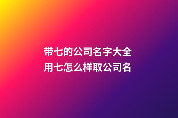 带七的公司名字大全 用七怎么样取公司名-第1张-公司起名-玄机派